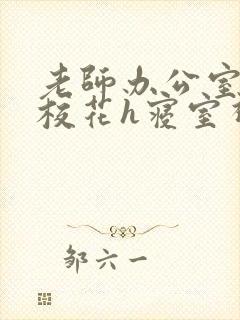 老师办公室狂肉校花h寝室视频