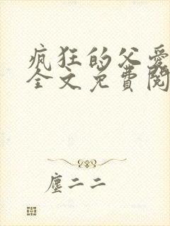 疯狂的父爱小说全文免费阅读