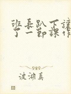 班长趴下让我C了一节课作文