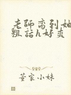 老师脔到她哭h粗话h好爽