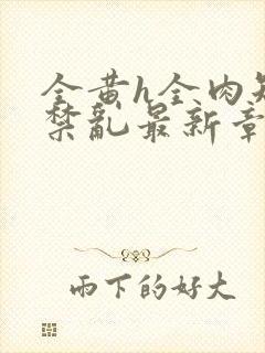 全黄h全肉短篇禁乱最新章节