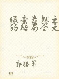 绿意盎然之小东的结局全文笔趣阁在线阅读