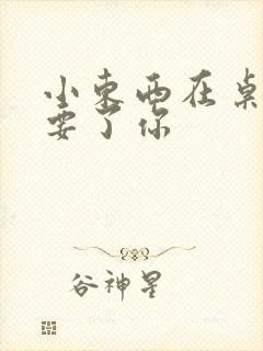 小东西在桌子上要了你