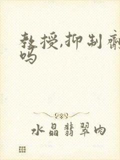 教授,抑制剂要吗