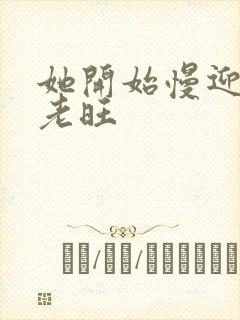 她开始慢迎迎合老旺