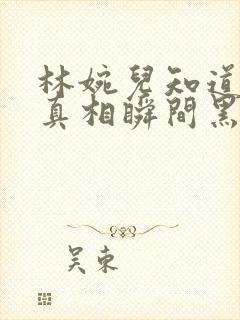 林婉儿知道林珙真相瞬间黑化