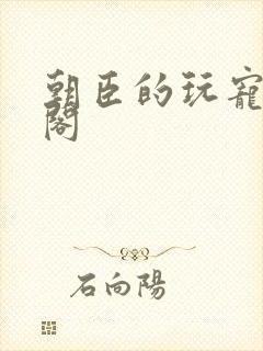 朝臣的玩宠笔趣阁