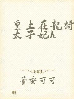 皇上在龙椅上c太子妃h