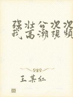 强壮公次次弄得我高潮视频