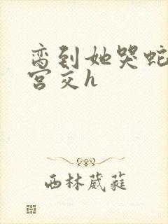 脔到她哭蛇双根宫交h