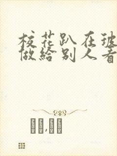 校花趴在玻璃窗做给别人看的作文