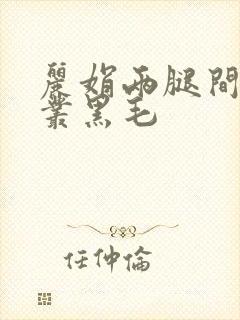 丽娟两腿间一大丛黑毛