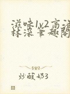 滋味1v2商洛林深笔趣阁