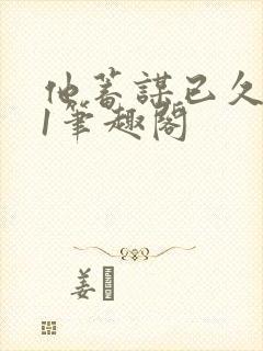 他蓄谋已久1v1笔趣阁