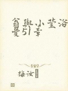 翁与小莹浴室欢爱51章