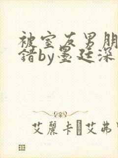 被室友男朋友认错by墨廷深 小说