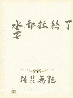 水都拉丝了还不要