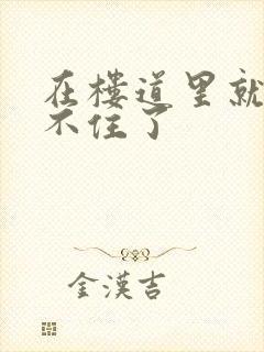 在楼道里就控制不住了