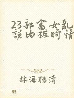 23部禽女乱小说内裤畸情视频