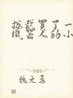 总裁买了一个男机器人的小说