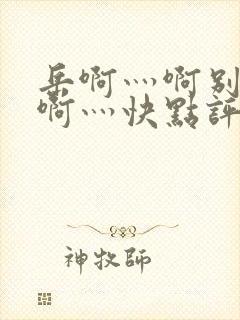 岳啊灬啊别停灬啊灬快点评价