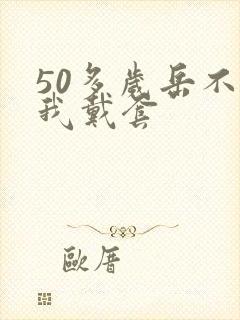 50多岁岳不让我戴套