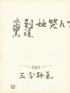 脔到她哭h宫交黑道