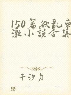 150篇欲乱刺激小说合集