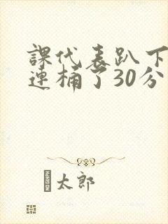 课代表趴下让我连桶了30分钟