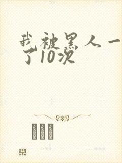 我被黑人一夜P了10次