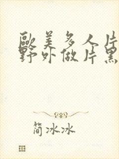 欧美多人片高潮野外做片黑人