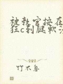 被教官按在寝室狂c到腿软漫画