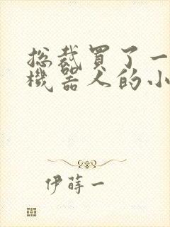 总裁买了一个男机器人的小说