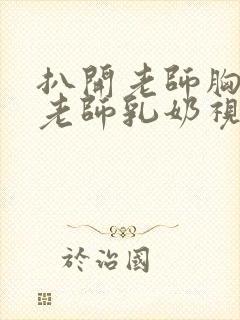 扒开老师胸罩喝老师乳奶视频