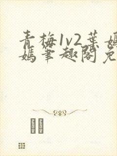 青梅1v2叶嫣嫣笔趣阁免费阅读