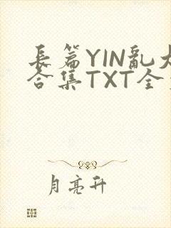 长篇YIN乱大合集TXT全文下载