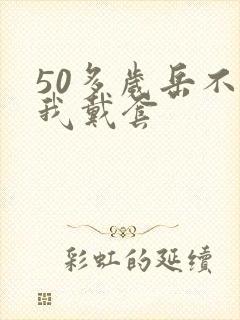 50多岁岳不让我戴套