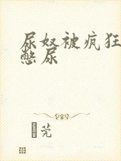 尿奴被疯狂灌水憋尿