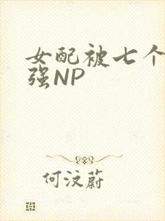 女配被七个男主强NP