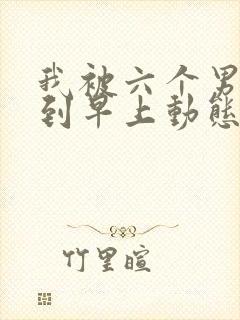 我被六个男人躁到早上动态图