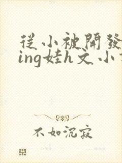 从小被开发成ying娃h文小说