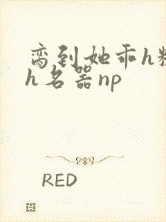 脔到她乖h粗话h名器np