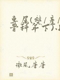 专属(双/产/骨科年下)小说