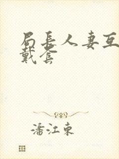 局长人妻互换不戴套