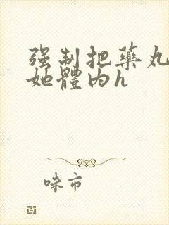 强制把药丸推进她体内h