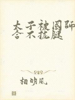 太子被国师c到合不拢腿