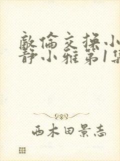 敌伦交换小敏小静小雅第1集