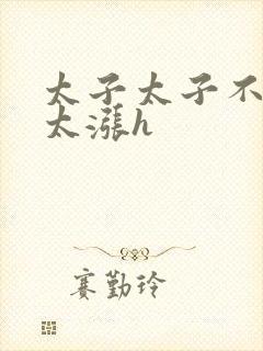 太子太子不要了太涨h