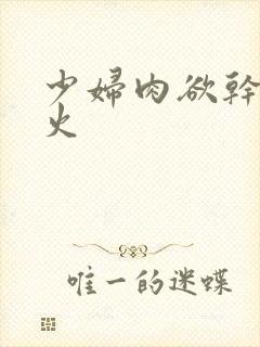 少妇肉欲干柴烈火