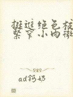 挺进绝色校花的紧窄小肉微博